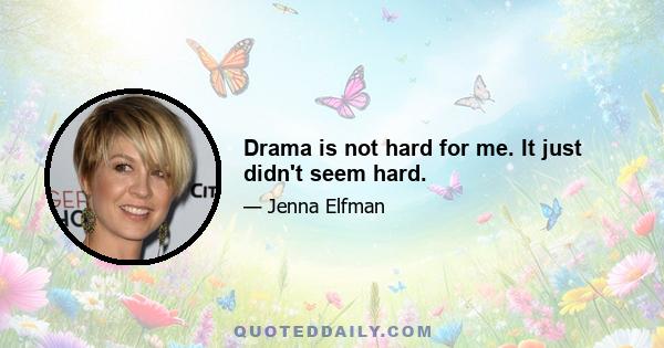 Drama is not hard for me. It just didn't seem hard.