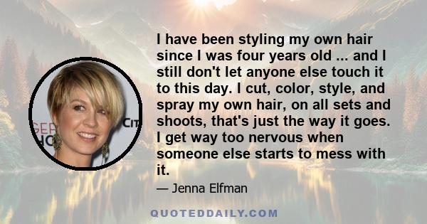 I have been styling my own hair since I was four years old ... and I still don't let anyone else touch it to this day. I cut, color, style, and spray my own hair, on all sets and shoots, that's just the way it goes. I