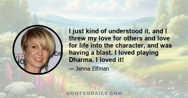 I just kind of understood it, and I threw my love for others and love for life into the character, and was having a blast. I loved playing Dharma. I loved it!