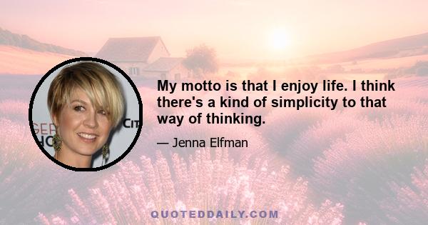 My motto is that I enjoy life. I think there's a kind of simplicity to that way of thinking.