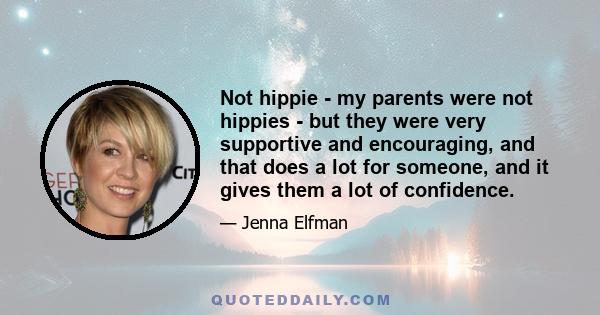 Not hippie - my parents were not hippies - but they were very supportive and encouraging, and that does a lot for someone, and it gives them a lot of confidence.