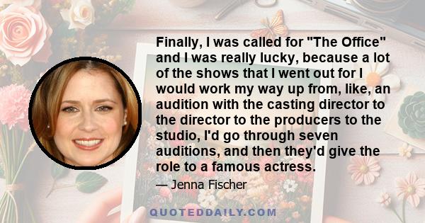 Finally, I was called for The Office and I was really lucky, because a lot of the shows that I went out for I would work my way up from, like, an audition with the casting director to the director to the producers to