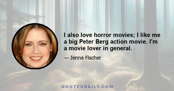 I also love horror movies; I like me a big Peter Berg action movie. I'm a movie lover in general.