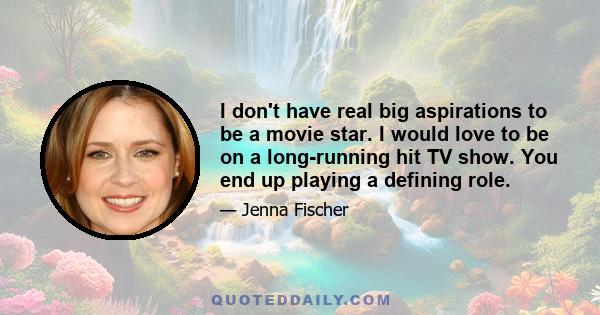 I don't have real big aspirations to be a movie star. I would love to be on a long-running hit TV show. You end up playing a defining role.