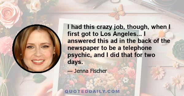 I had this crazy job, though, when I first got to Los Angeles... I answered this ad in the back of the newspaper to be a telephone psychic, and I did that for two days.