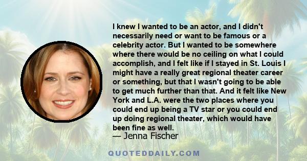 I knew I wanted to be an actor, and I didn't necessarily need or want to be famous or a celebrity actor. But I wanted to be somewhere where there would be no ceiling on what I could accomplish, and I felt like if I