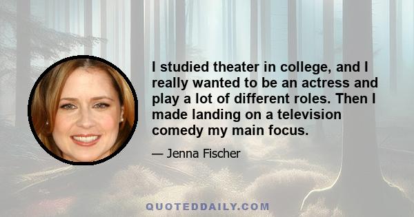 I studied theater in college, and I really wanted to be an actress and play a lot of different roles. Then I made landing on a television comedy my main focus. But when you become an actress, you want to play a variety