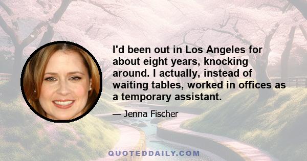 I'd been out in Los Angeles for about eight years, knocking around. I actually, instead of waiting tables, worked in offices as a temporary assistant.