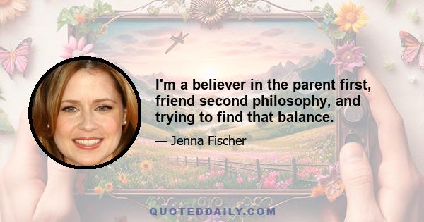 I'm a believer in the parent first, friend second philosophy, and trying to find that balance.