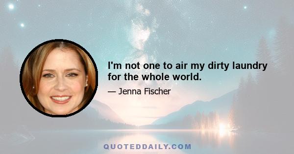 I'm not one to air my dirty laundry for the whole world.