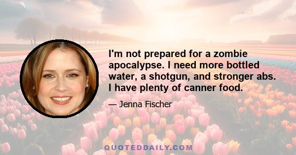 I'm not prepared for a zombie apocalypse. I need more bottled water, a shotgun, and stronger abs. I have plenty of canner food.