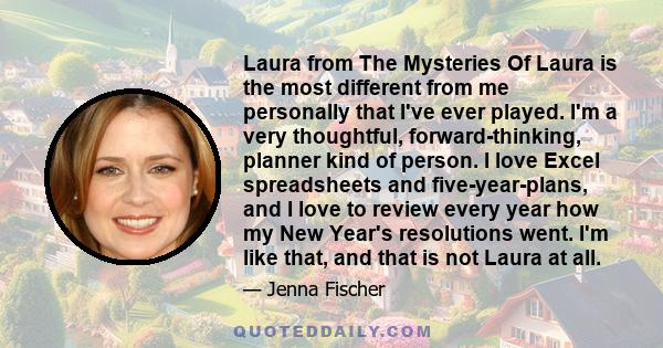 Laura from The Mysteries Of Laura is the most different from me personally that I've ever played. I'm a very thoughtful, forward-thinking, planner kind of person. I love Excel spreadsheets and five-year-plans, and I