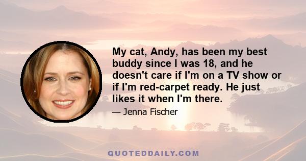 My cat, Andy, has been my best buddy since I was 18, and he doesn't care if I'm on a TV show or if I'm red-carpet ready. He just likes it when I'm there.