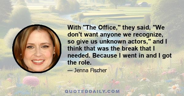 With The Office, they said, We don't want anyone we recognize, so give us unknown actors, and I think that was the break that I needed. Because I went in and I got the role.