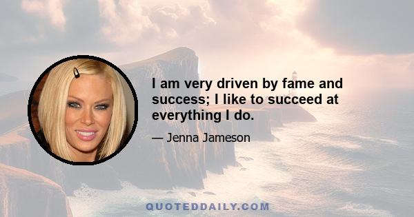 I am very driven by fame and success; I like to succeed at everything I do.