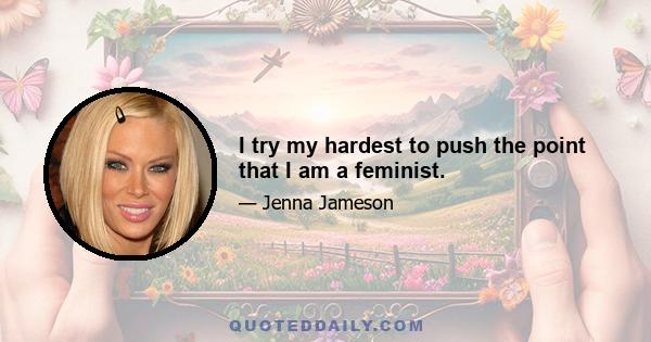 I try my hardest to push the point that I am a feminist.