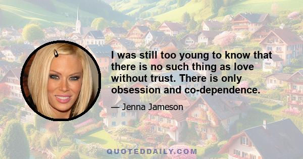 I was still too young to know that there is no such thing as love without trust. There is only obsession and co-dependence.