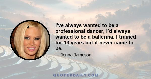 I've always wanted to be a professional dancer, I'd always wanted to be a ballerina. I trained for 13 years but it never came to be.