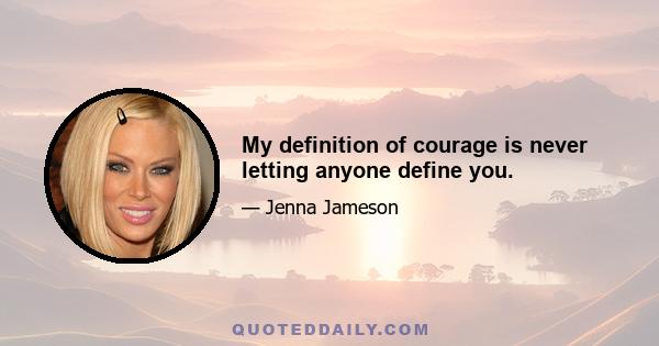 My definition of courage is never letting anyone define you.