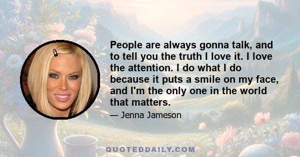 People are always gonna talk, and to tell you the truth I love it. I love the attention. I do what I do because it puts a smile on my face, and I'm the only one in the world that matters.