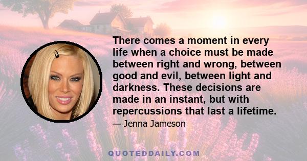 There comes a moment in every life when a choice must be made between right and wrong, between good and evil, between light and darkness. These decisions are made in an instant, but with repercussions that last a