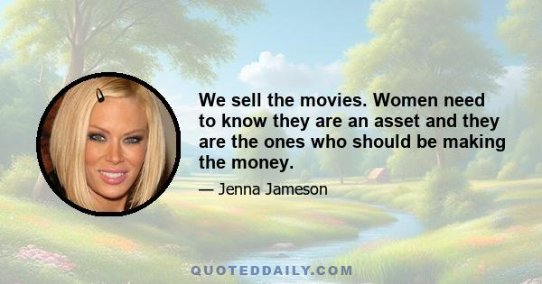 We sell the movies. Women need to know they are an asset and they are the ones who should be making the money.