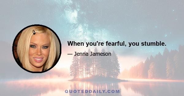 When you're fearful, you stumble.