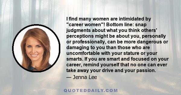 I find many women are intimidated by career women! Bottom line: snap judgments about what you think others' perceptions might be about you, personally or professionally, can be more dangerous or damaging to you than