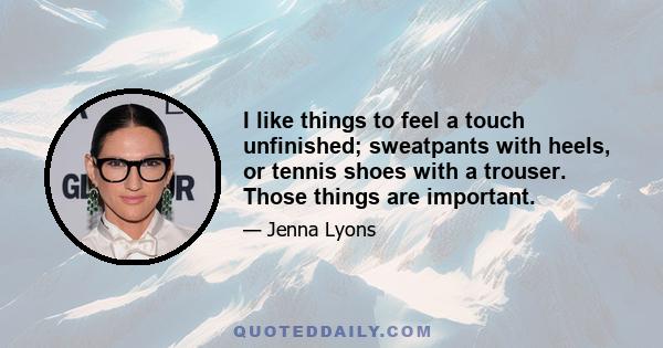 I like things to feel a touch unfinished; sweatpants with heels, or tennis shoes with a trouser. Those things are important.