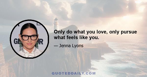 Only do what you love, only pursue what feels like you.