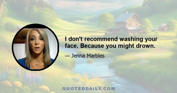 I don't recommend washing your face. Because you might drown.