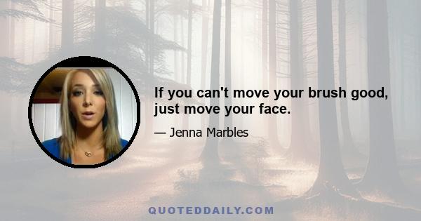 If you can't move your brush good, just move your face.