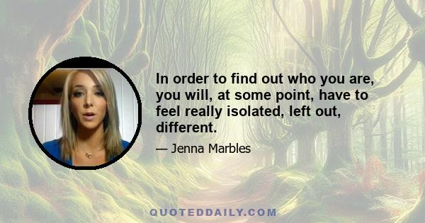 In order to find out who you are, you will, at some point, have to feel really isolated, left out, different.