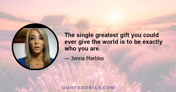 The single greatest gift you could ever give the world is to be exactly who you are.