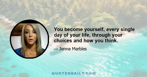 You become yourself, every single day of your life, through your choices and how you think.