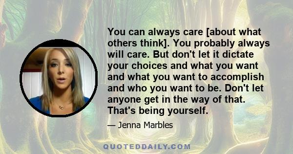 You can always care [about what others think]. You probably always will care. But don't let it dictate your choices and what you want and what you want to accomplish and who you want to be. Don't let anyone get in the