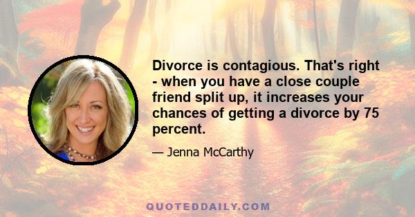 Divorce is contagious. That's right - when you have a close couple friend split up, it increases your chances of getting a divorce by 75 percent.