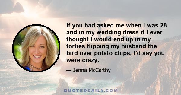 If you had asked me when I was 28 and in my wedding dress if I ever thought I would end up in my forties flipping my husband the bird over potato chips, I'd say you were crazy.