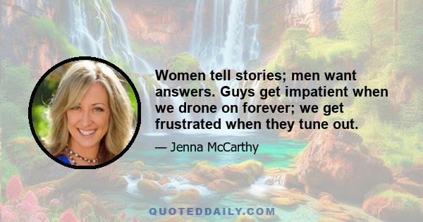 Women tell stories; men want answers. Guys get impatient when we drone on forever; we get frustrated when they tune out.