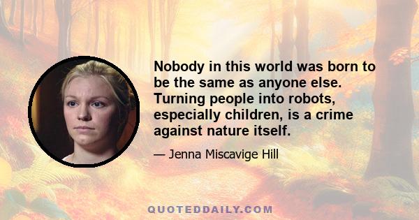 Nobody in this world was born to be the same as anyone else. Turning people into robots, especially children, is a crime against nature itself.