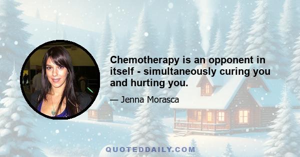 Chemotherapy is an opponent in itself - simultaneously curing you and hurting you.