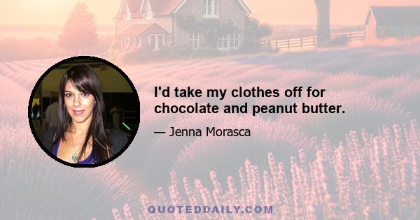 I'd take my clothes off for chocolate and peanut butter.