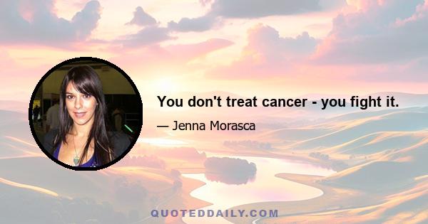 You don't treat cancer - you fight it.