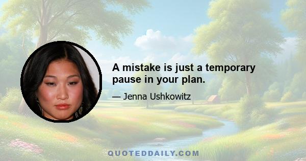 A mistake is just a temporary pause in your plan.