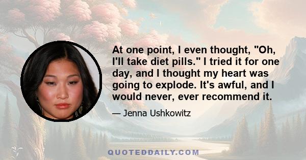 At one point, I even thought, Oh, I'll take diet pills. I tried it for one day, and I thought my heart was going to explode. It's awful, and I would never, ever recommend it.