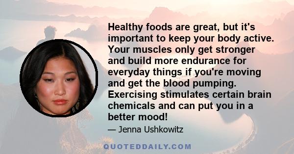 Healthy foods are great, but it's important to keep your body active. Your muscles only get stronger and build more endurance for everyday things if you're moving and get the blood pumping. Exercising stimulates certain 