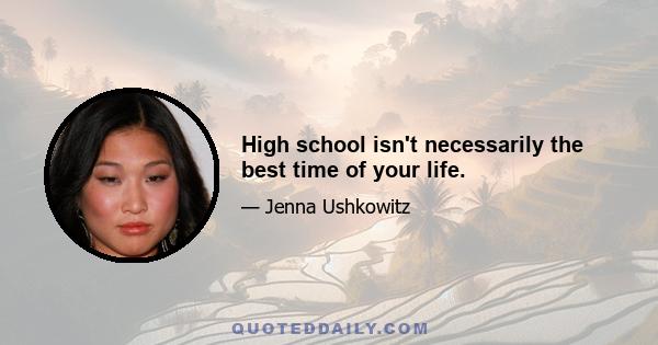 High school isn't necessarily the best time of your life.