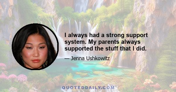 I always had a strong support system. My parents always supported the stuff that I did.