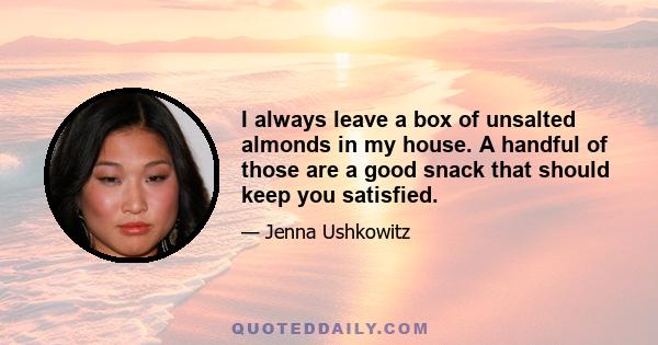 I always leave a box of unsalted almonds in my house. A handful of those are a good snack that should keep you satisfied.