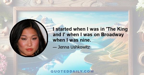 I started when I was in 'The King and I' when I was on Broadway when I was nine.